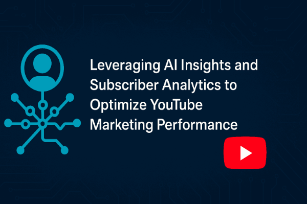 Leveraging AI Insights and Subscriber Analytics to Optimize YouTube Marketing Performance